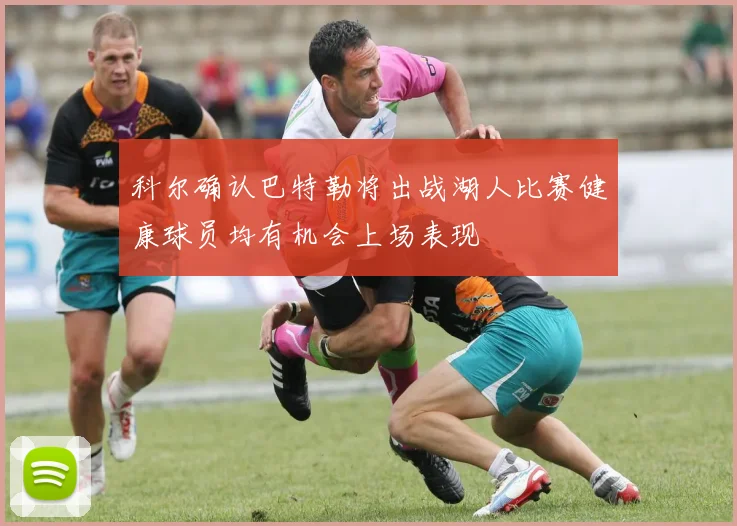 科尔确认巴特勒将出战湖人比赛健康球员均有机会上场表现