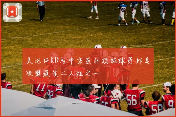美记评KD与申京虽非顶级球员却是联盟最佳二人组之一
