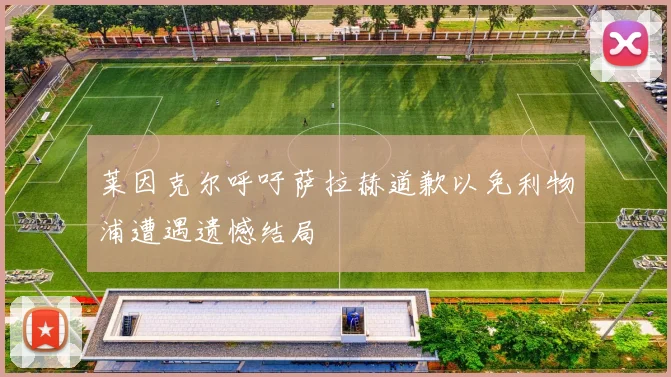 莱因克尔呼吁萨拉赫道歉以免利物浦遭遇遗憾结局