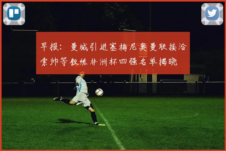 早报：曼城引进塞梅尼奥曼联接洽索帅等教练非洲杯四强名单揭晓