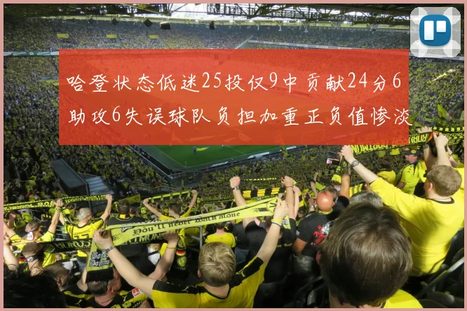 哈登状态低迷25投仅9中贡献24分6助攻6失误球队负担加重正负值惨淡6
