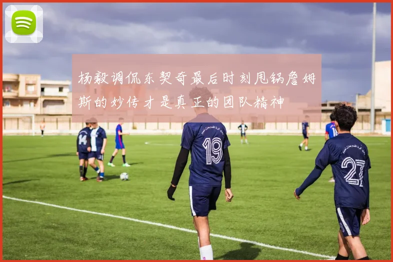 杨毅调侃东契奇最后时刻甩锅詹姆斯的妙传才是真正的团队精神