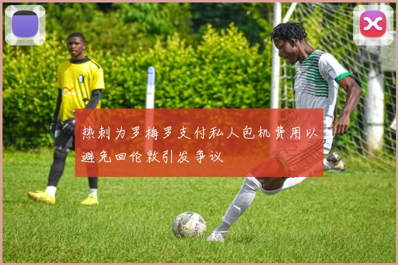 热刺为罗梅罗支付私人包机费用以避免回伦敦引发争议
