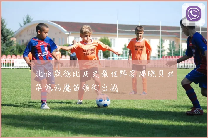 北伦敦德比历史最佳阵容揭晓贝尔范佩西魔笛领衔出战