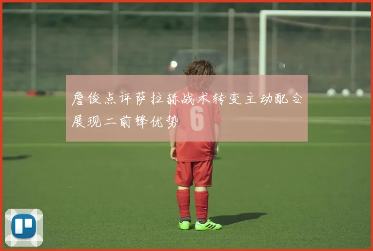 詹俊点评萨拉赫战术转变主动配合展现二前锋优势