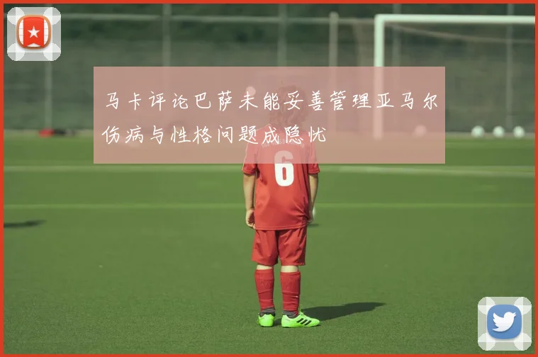 马卡评论巴萨未能妥善管理亚马尔伤病与性格问题成隐忧