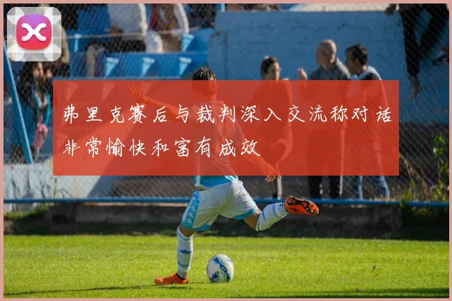 弗里克赛后与裁判深入交流称对话非常愉快和富有成效