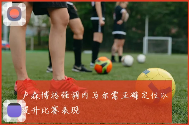 卢森博格强调内马尔需正确定位以提升比赛表现