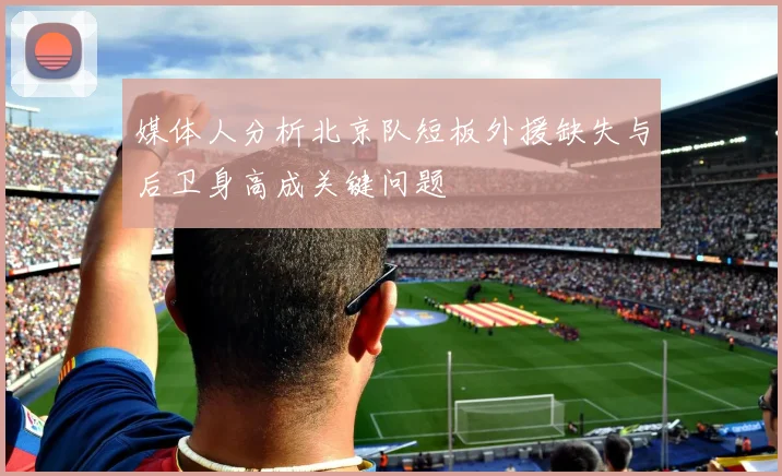媒体人分析北京队短板外援缺失与后卫身高成关键问题