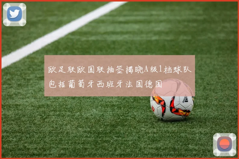 欧足联欧国联抽签揭晓A级1档球队包括葡萄牙西班牙法国德国