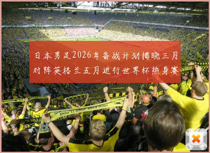 日本男足2026年备战计划揭晓三月对阵英格兰五月进行世界杯热身赛