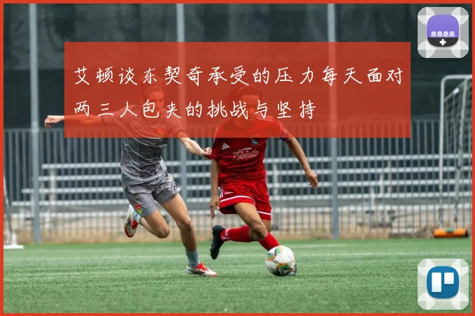 艾顿谈东契奇承受的压力每天面对两三人包夹的挑战与坚持