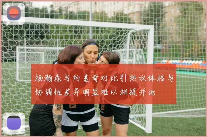 杨瀚森与约基奇对比引热议体格与协调性差异明显难以相提并论