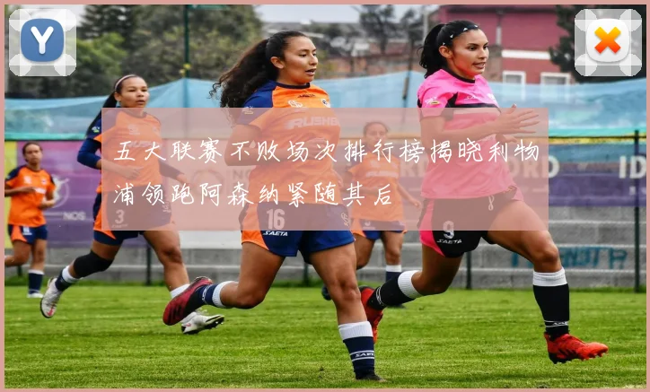 五大联赛不败场次排行榜揭晓利物浦领跑阿森纳紧随其后