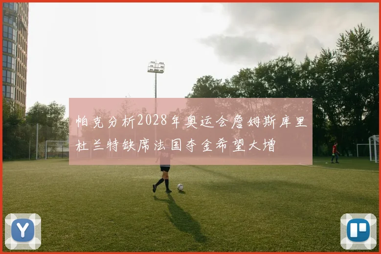 帕克分析2028年奥运会詹姆斯库里杜兰特缺席法国夺金希望大增