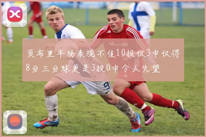 莫布里半场表现不佳10投仅3中仅得8分三分球更是3投0中令人失望