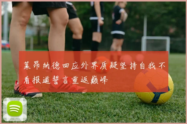 莱昂纳德回应外界质疑坚持自我不看报道誓言重返巅峰