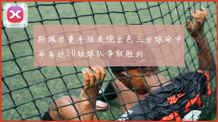 斯佩尔曼半场表现出色三分球命中率高达50助球队争取胜利