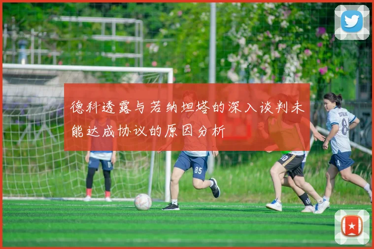 德科透露与若纳坦塔的深入谈判未能达成协议的原因分析