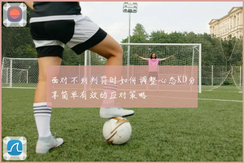 面对不利判罚时如何调整心态KD分享简单有效的应对策略