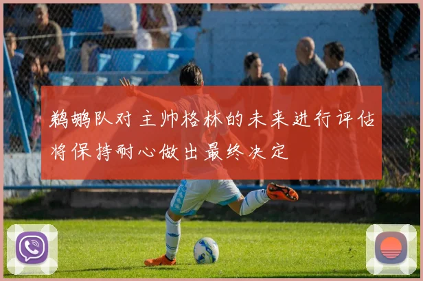鹈鹕队对主帅格林的未来进行评估将保持耐心做出最终决定