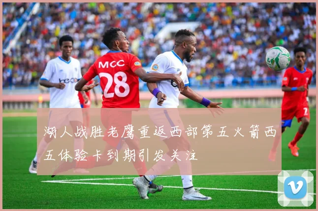 湖人战胜老鹰重返西部第五火箭西五体验卡到期引发关注