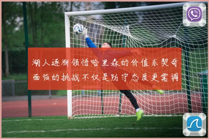 湖人逐渐领悟哈里森的价值东契奇面临的挑战不仅是防守态度更需调整