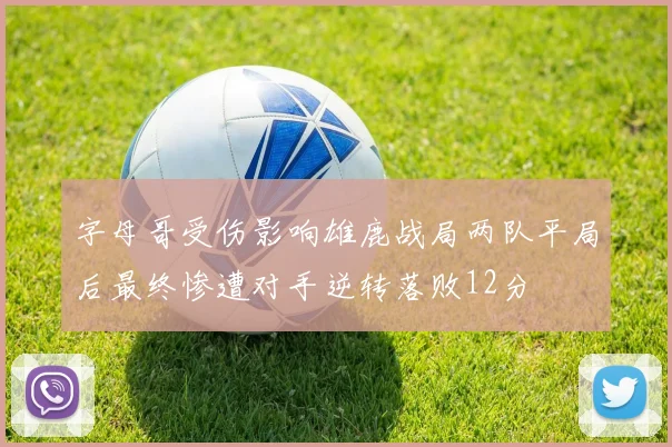 字母哥受伤影响雄鹿战局两队平局后最终惨遭对手逆转落败12分