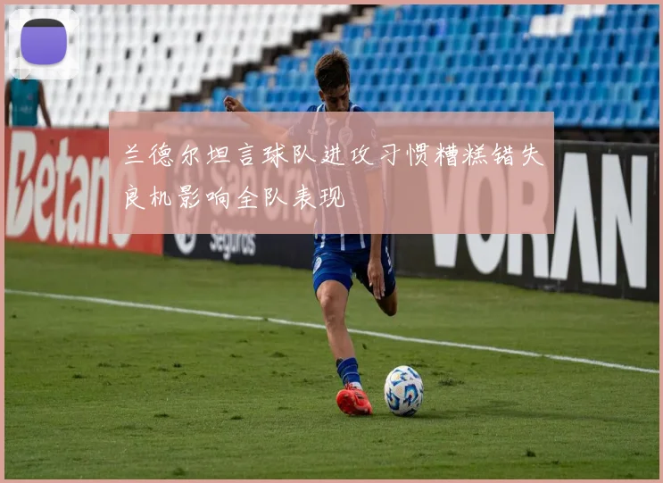 兰德尔坦言球队进攻习惯糟糕错失良机影响全队表现