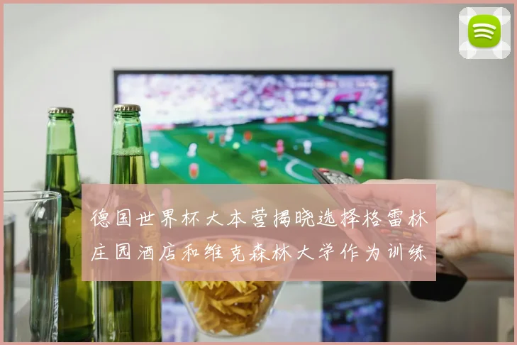德国世界杯大本营揭晓选择格雷林庄园酒店和维克森林大学作为训练基地
