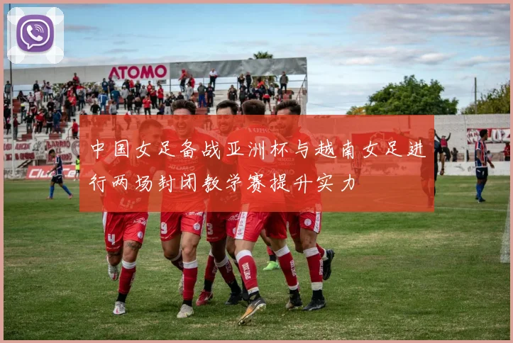 中国女足备战亚洲杯与越南女足进行两场封闭教学赛提升实力
