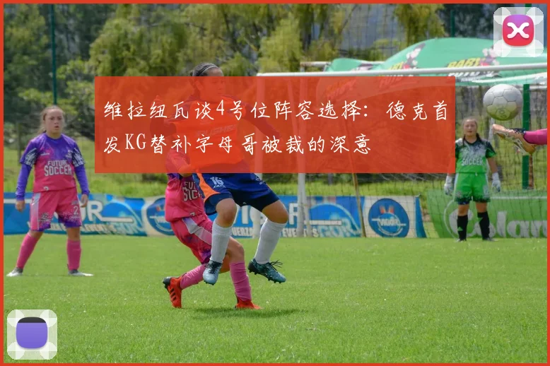 维拉纽瓦谈4号位阵容选择：德克首发KG替补字母哥被裁的深意