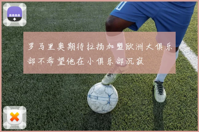 罗马里奥期待拉扬加盟欧洲大俱乐部不希望他在小俱乐部沉寂