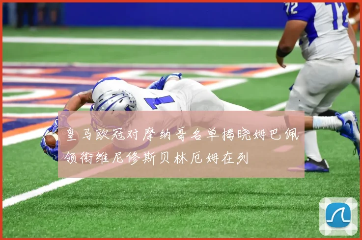 皇马欧冠对摩纳哥名单揭晓姆巴佩领衔维尼修斯贝林厄姆在列