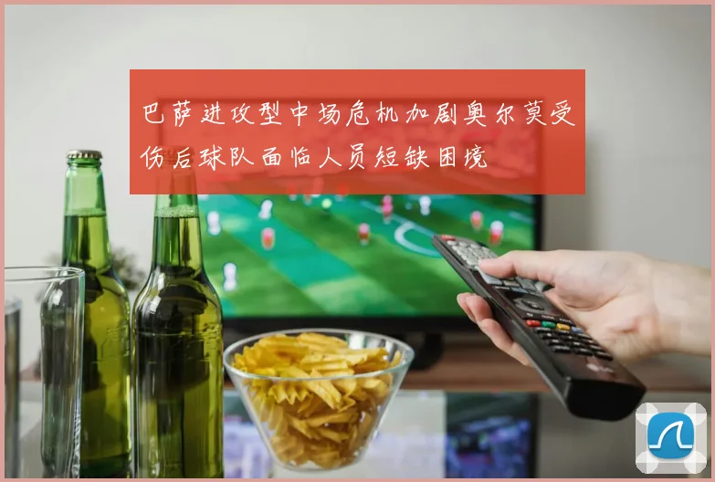 巴萨进攻型中场危机加剧奥尔莫受伤后球队面临人员短缺困境