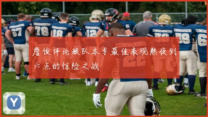 詹俊评论狼队本季最佳表现熬夜到六点的惊险之战