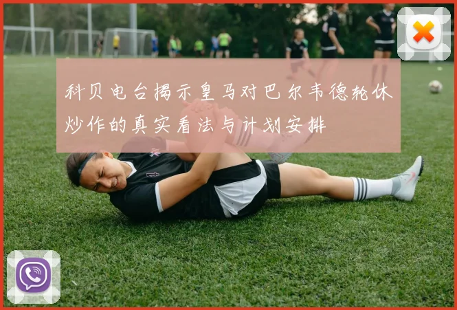 科贝电台揭示皇马对巴尔韦德轮休炒作的真实看法与计划安排
