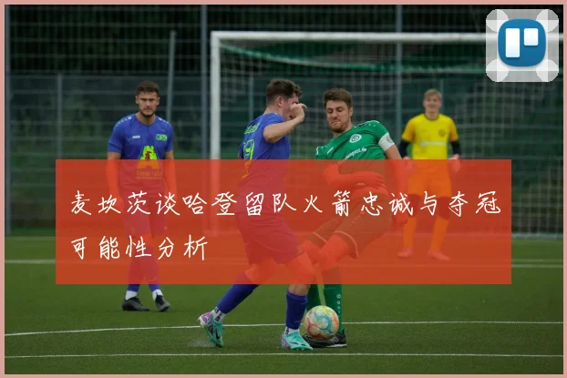 麦坎茨谈哈登留队火箭忠诚与夺冠可能性分析