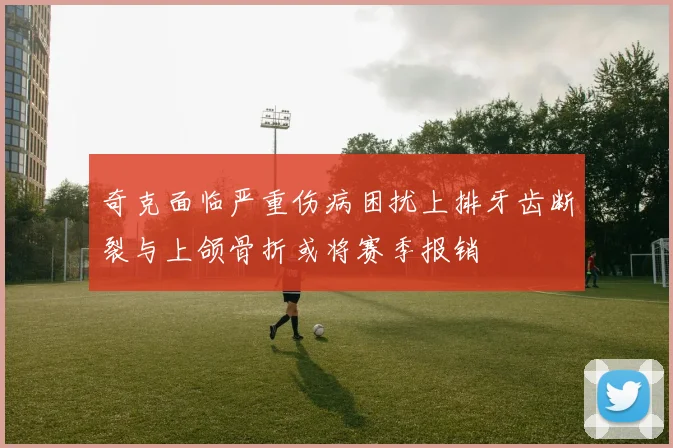 奇克面临严重伤病困扰上排牙齿断裂与上颌骨折或将赛季报销