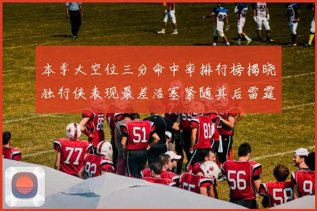 本季大空位三分命中率排行榜揭晓独行侠表现最差活塞紧随其后雷霆排名第九