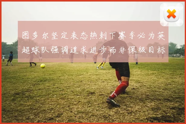 图多尔坚定表态热刺下赛季必为英超球队强调追求进步而非保级目标