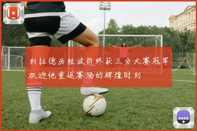 利拉德历经波折终获三分大赛冠军欢迎他重返赛场的辉煌时刻
