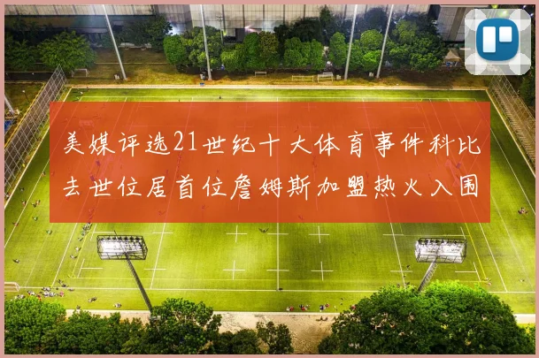 美媒评选21世纪十大体育事件科比去世位居首位詹姆斯加盟热火入围