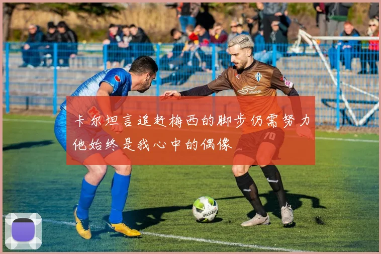 卡尔坦言追赶梅西的脚步仍需努力他始终是我心中的偶像