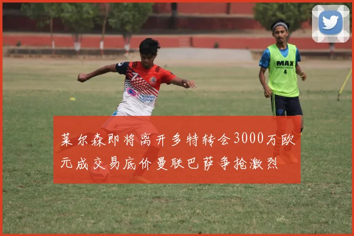 莱尔森即将离开多特转会3000万欧元成交易底价曼联巴萨争抢激烈