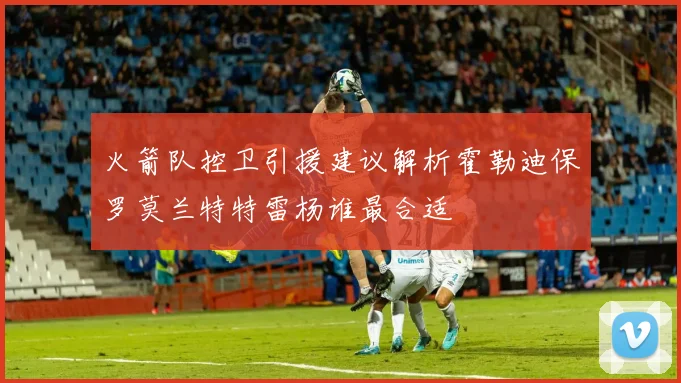 火箭队控卫引援建议解析霍勒迪保罗莫兰特特雷杨谁最合适