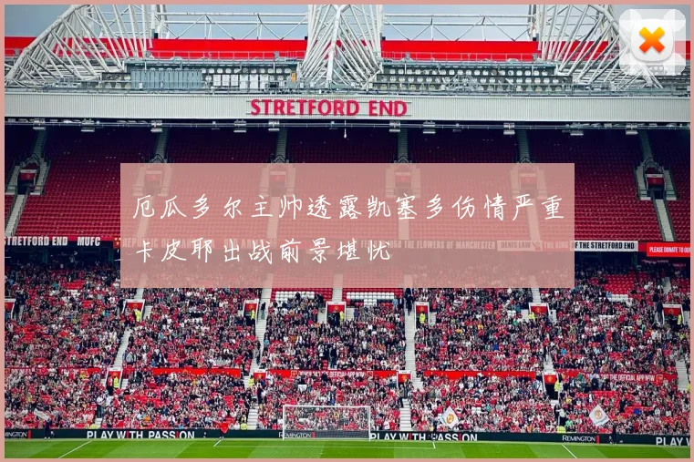 厄瓜多尔主帅透露凯塞多伤情严重卡皮耶出战前景堪忧