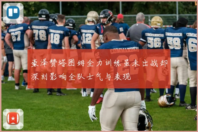 豪泽赞塔图姆全力训练虽未出战却深刻影响全队士气与表现