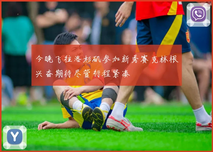 今晚飞往洛杉矶参加新秀赛克林根兴奋期待尽管行程紧凑
