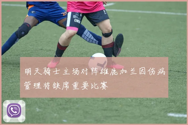 明天骑士主场对阵雄鹿加兰因伤病管理将缺席重要比赛